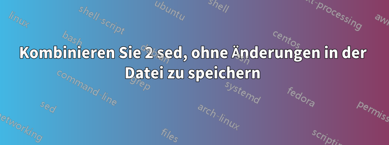 Kombinieren Sie 2 sed, ohne Änderungen in der Datei zu speichern