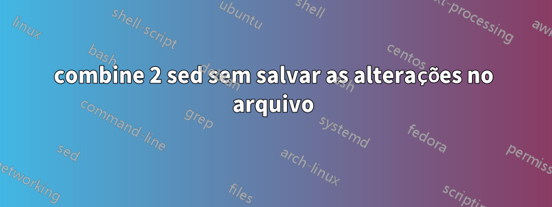 combine 2 sed sem salvar as alterações no arquivo