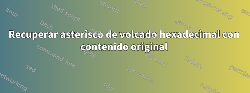 Recuperar asterisco de volcado hexadecimal con contenido original