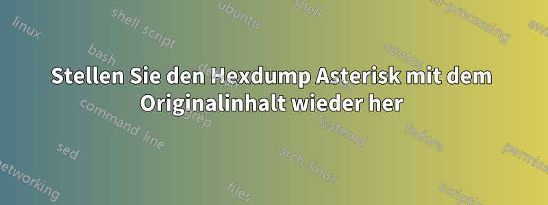 Stellen Sie den Hexdump Asterisk mit dem Originalinhalt wieder her