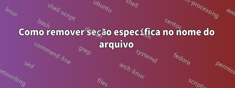 Como remover seção específica no nome do arquivo