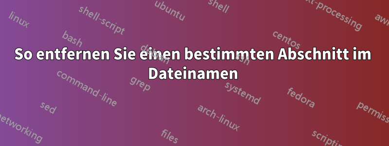 So entfernen Sie einen bestimmten Abschnitt im Dateinamen