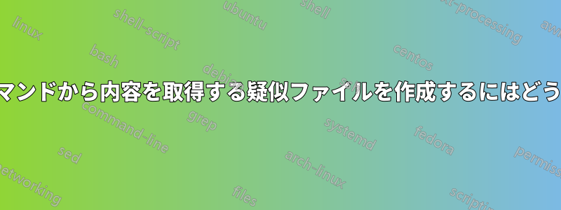 読み取られるたびにコマンドから内容を取得する疑似ファイルを作成するにはどうすればよいでしょうか