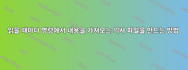 읽을 때마다 명령에서 내용을 가져오는 의사 파일을 만드는 방법