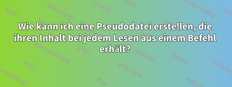 Wie kann ich eine Pseudodatei erstellen, die ihren Inhalt bei jedem Lesen aus einem Befehl erhält?