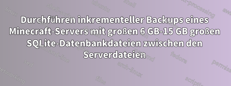 Durchführen inkrementeller Backups eines Minecraft-Servers mit großen 6 GB-15 GB großen SQLite-Datenbankdateien zwischen den Serverdateien