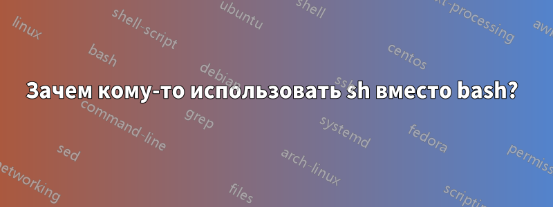 Зачем кому-то использовать sh вместо bash? 