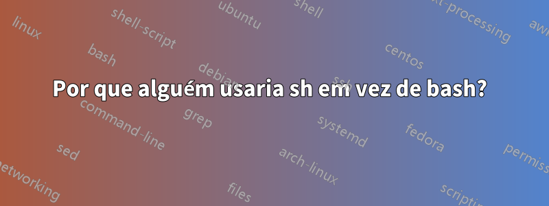 Por que alguém usaria sh em vez de bash? 