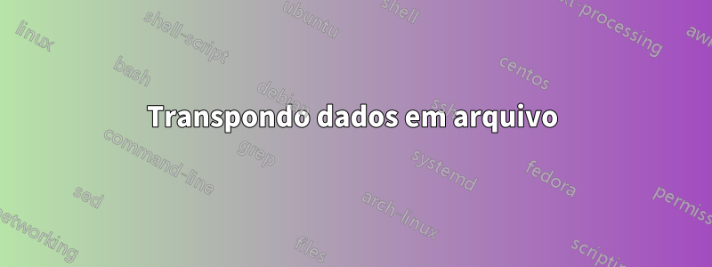 Transpondo dados em arquivo