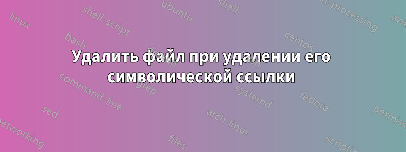 Удалить файл при удалении его символической ссылки