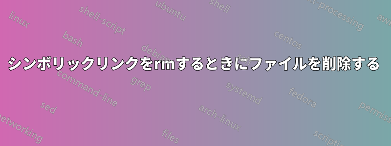 シンボリックリンクをrmするときにファイルを削除する