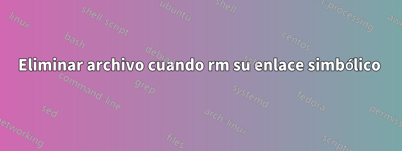 Eliminar archivo cuando rm su enlace simbólico