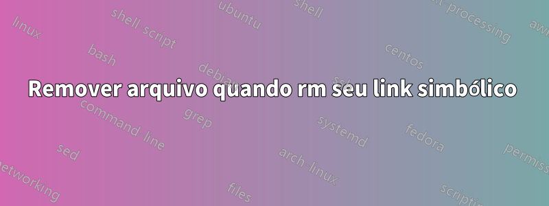 Remover arquivo quando rm seu link simbólico