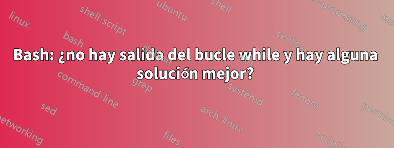 Bash: ¿no hay salida del bucle while y hay alguna solución mejor?