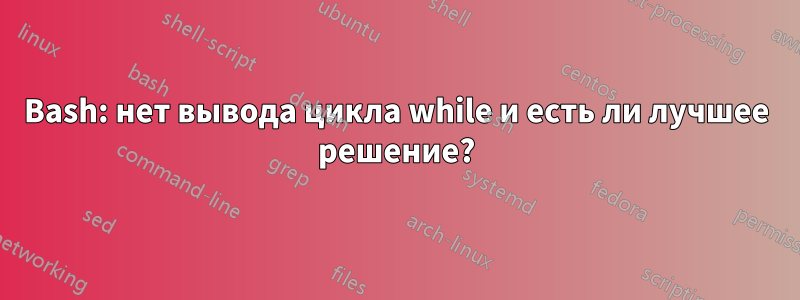 Bash: нет вывода цикла while и есть ли лучшее решение?