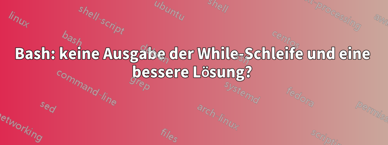 Bash: keine Ausgabe der While-Schleife und eine bessere Lösung?