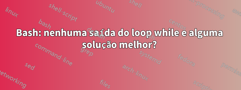 Bash: nenhuma saída do loop while e alguma solução melhor?