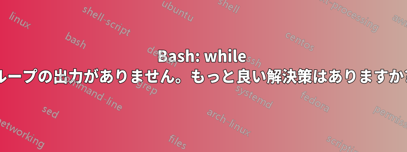 Bash: while ループの出力がありません。もっと良い解決策はありますか?