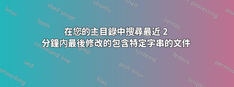 在您的主目錄中搜尋最近 2 分鐘內最後修改的包含特定字串的文件