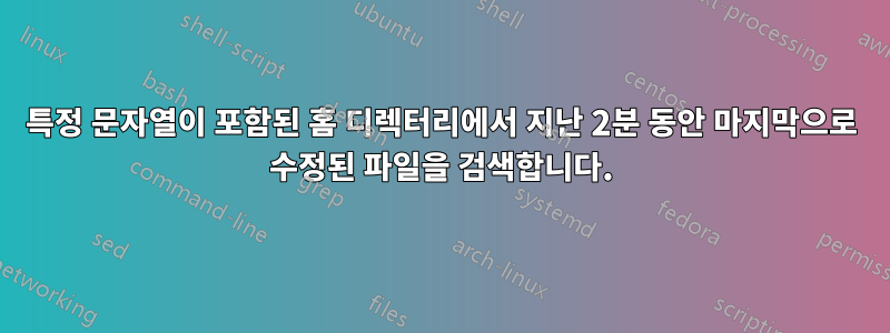 특정 문자열이 포함된 홈 디렉터리에서 지난 2분 동안 마지막으로 수정된 파일을 검색합니다.