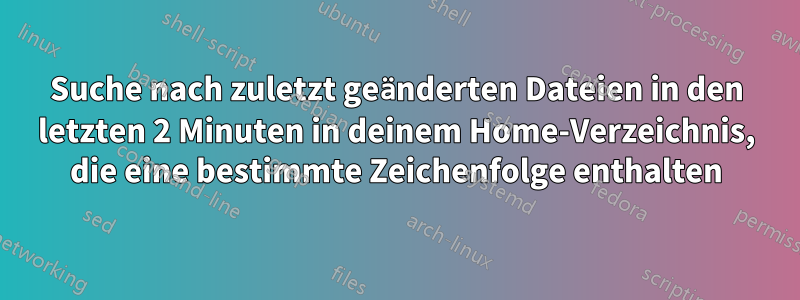 Suche nach zuletzt geänderten Dateien in den letzten 2 Minuten in deinem Home-Verzeichnis, die eine bestimmte Zeichenfolge enthalten