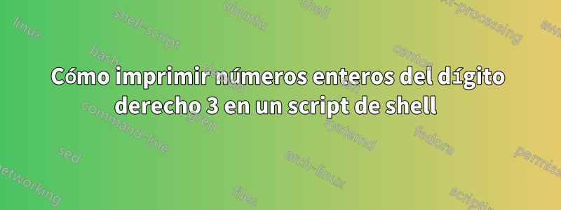 Cómo imprimir números enteros del dígito derecho 3 en un script de shell 