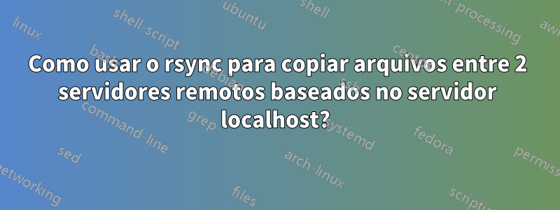 Como usar o rsync para copiar arquivos entre 2 servidores remotos baseados no servidor localhost? 