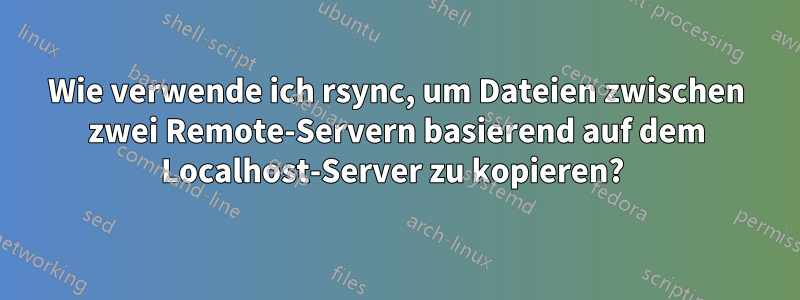 Wie verwende ich rsync, um Dateien zwischen zwei Remote-Servern basierend auf dem Localhost-Server zu kopieren? 