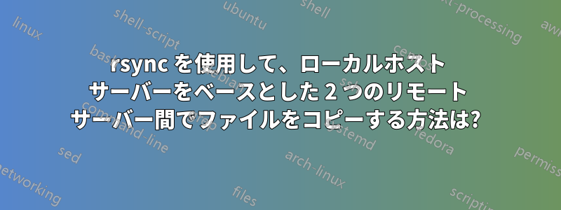 rsync を使用して、ローカルホスト サーバーをベースとした 2 つのリモート サーバー間でファイルをコピーする方法は? 