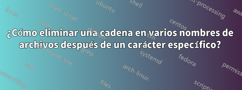 ¿Cómo eliminar una cadena en varios nombres de archivos después de un carácter específico?