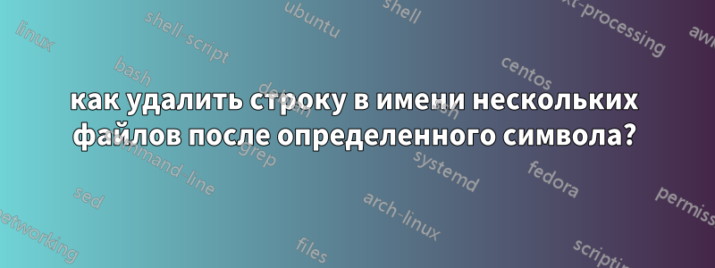 как удалить строку в имени нескольких файлов после определенного символа?