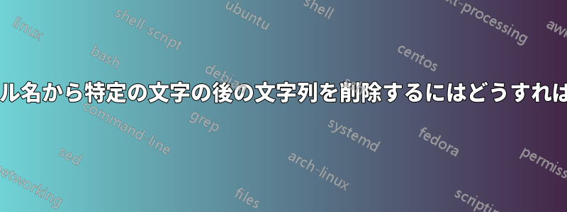 複数のファイル名から特定の文字の後の文字列を削除するにはどうすればよいですか?