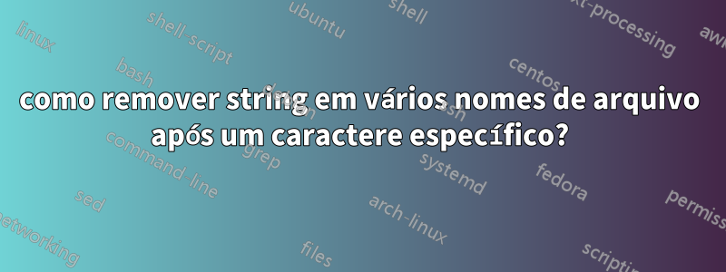 como remover string em vários nomes de arquivo após um caractere específico?