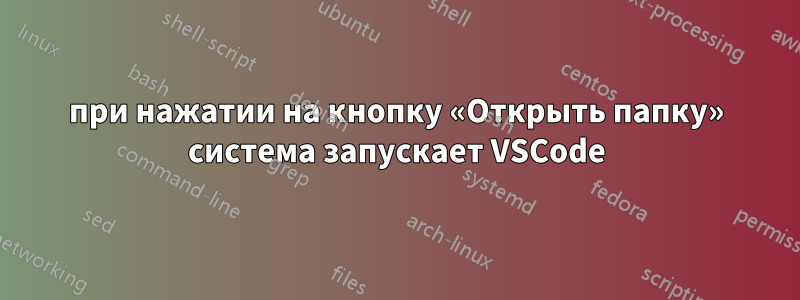 при нажатии на кнопку «Открыть папку» система запускает VSCode