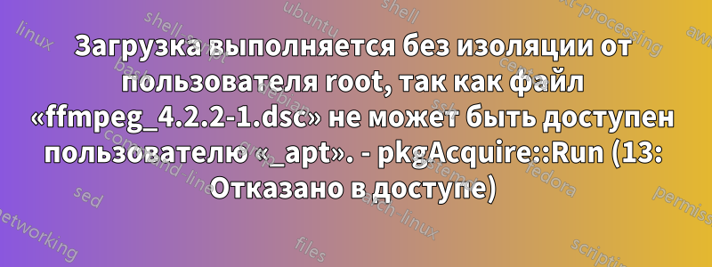 Загрузка выполняется без изоляции от пользователя root, так как файл «ffmpeg_4.2.2-1.dsc» не может быть доступен пользователю «_apt». - pkgAcquire::Run (13: Отказано в доступе)