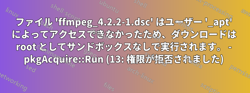 ファイル 'ffmpeg_4.2.2-1.dsc' はユーザー '_apt' によってアクセスできなかったため、ダウンロードは root としてサンドボックスなしで実行されます。 - pkgAcquire::Run (13: 権限が拒否されました)