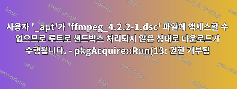 사용자 '_apt'가 'ffmpeg_4.2.2-1.dsc' 파일에 액세스할 수 없으므로 루트로 샌드박스 처리되지 않은 상태로 다운로드가 수행됩니다. - pkgAcquire::Run(13: 권한 거부됨)