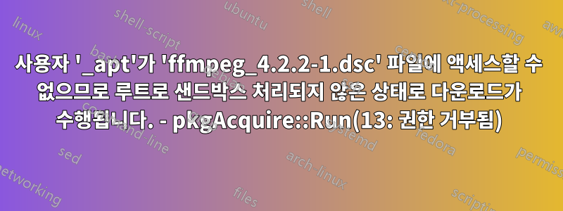 사용자 '_apt'가 'ffmpeg_4.2.2-1.dsc' 파일에 액세스할 수 없으므로 루트로 샌드박스 처리되지 않은 상태로 다운로드가 수행됩니다. - pkgAcquire::Run(13: 권한 거부됨)