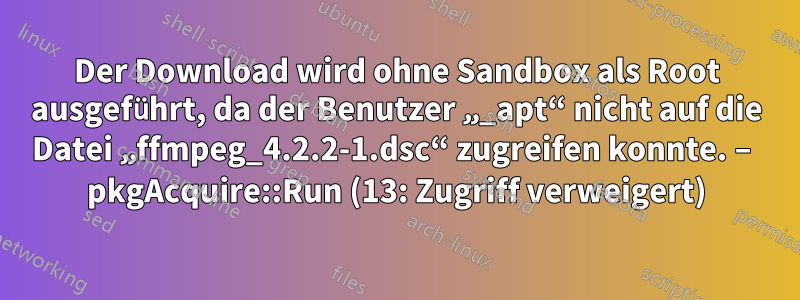 Der Download wird ohne Sandbox als Root ausgeführt, da der Benutzer „_apt“ nicht auf die Datei „ffmpeg_4.2.2-1.dsc“ zugreifen konnte. – pkgAcquire::Run (13: Zugriff verweigert)