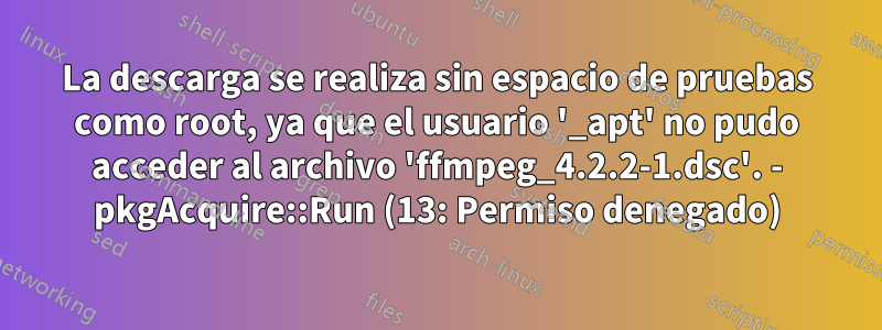 La descarga se realiza sin espacio de pruebas como root, ya que el usuario '_apt' no pudo acceder al archivo 'ffmpeg_4.2.2-1.dsc'. - pkgAcquire::Run (13: Permiso denegado)