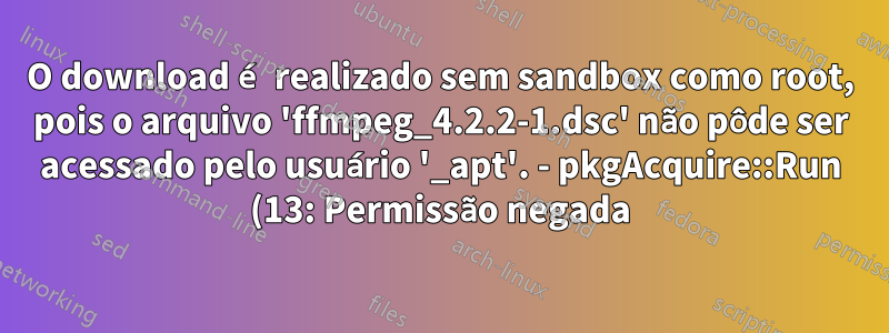 O download é realizado sem sandbox como root, pois o arquivo 'ffmpeg_4.2.2-1.dsc' não pôde ser acessado pelo usuário '_apt'. - pkgAcquire::Run (13: Permissão negada)