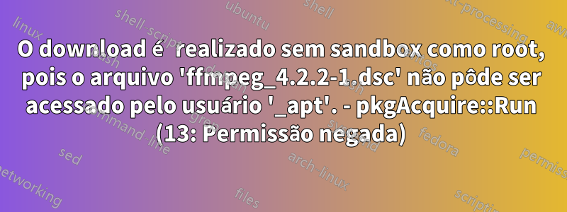 O download é realizado sem sandbox como root, pois o arquivo 'ffmpeg_4.2.2-1.dsc' não pôde ser acessado pelo usuário '_apt'. - pkgAcquire::Run (13: Permissão negada)