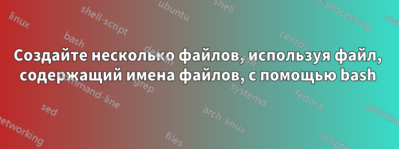 Создайте несколько файлов, используя файл, содержащий имена файлов, с помощью bash