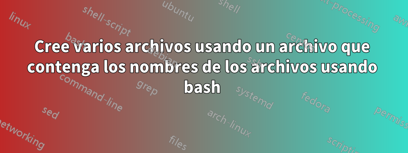 Cree varios archivos usando un archivo que contenga los nombres de los archivos usando bash