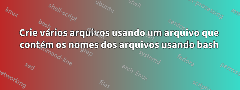 Crie vários arquivos usando um arquivo que contém os nomes dos arquivos usando bash