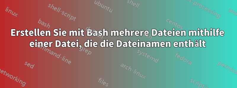 Erstellen Sie mit Bash mehrere Dateien mithilfe einer Datei, die die Dateinamen enthält