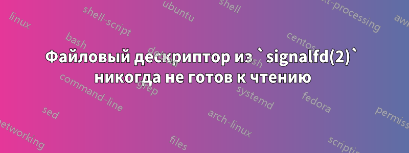 Файловый дескриптор из `signalfd(2)` никогда не готов к чтению