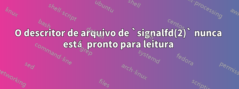 O descritor de arquivo de `signalfd(2)` nunca está pronto para leitura