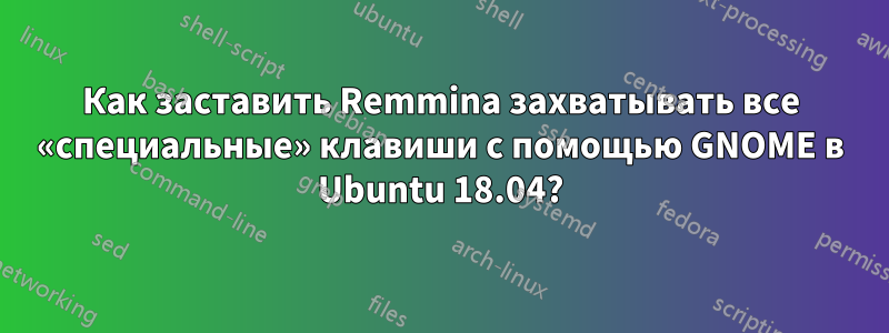 Как заставить Remmina захватывать все «специальные» клавиши с помощью GNOME в Ubuntu 18.04?