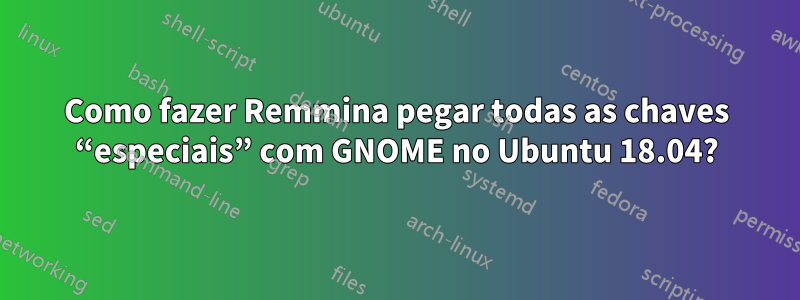 Como fazer Remmina pegar todas as chaves “especiais” com GNOME no Ubuntu 18.04?